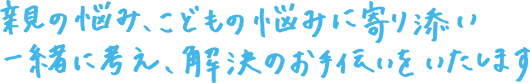 親の悩み、子どもの悩みに寄り添い、一緒に考え、解決のお手伝いをいたします。