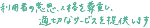 利用者の意思、人格を尊重し、適切なサービスを提供します