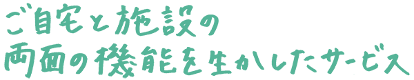 ご自宅と施設の両面の機能を活かしたサービスの提供