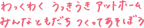 わっくわくうっきうきアットホームみんなともだちつくってあそぼ